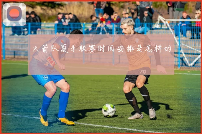 火箭队夏季联赛时间安排是怎样的