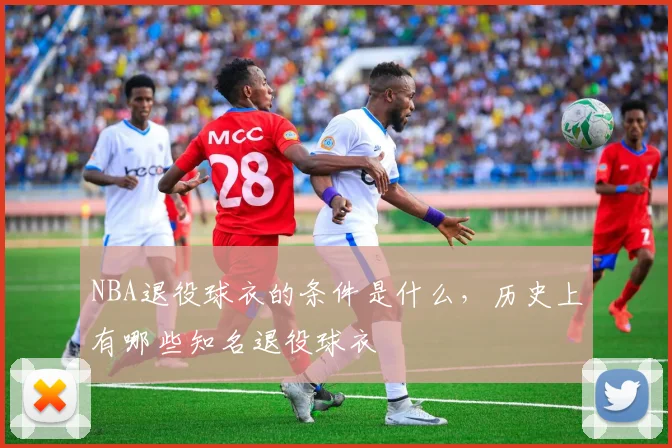 NBA退役球衣的条件是什么，历史上有哪些知名退役球衣