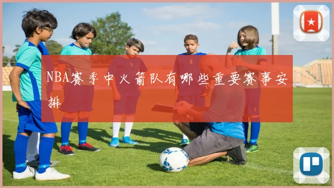 NBA赛季中火箭队有哪些重要赛事安排