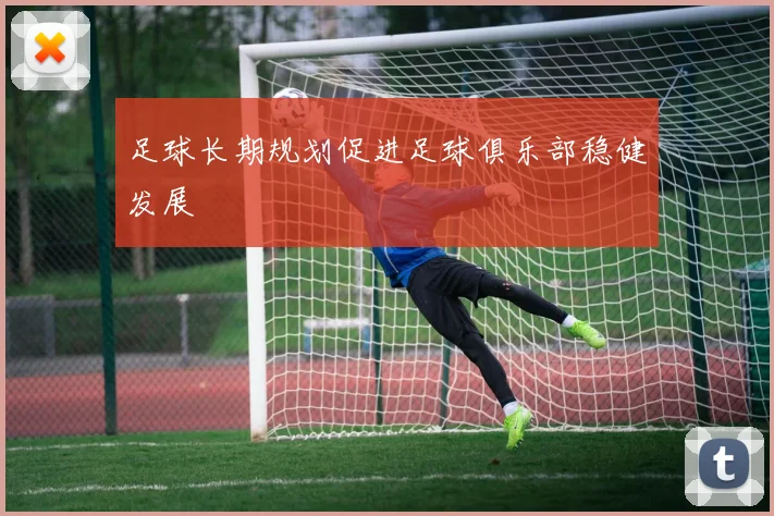 足球长期规划促进足球俱乐部稳健发展