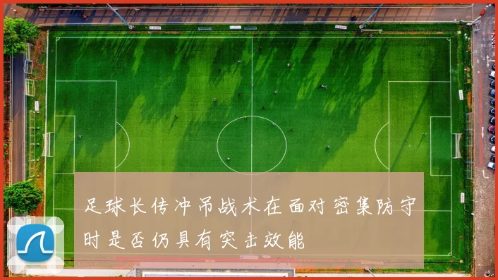 足球长传冲吊战术在面对密集防守时是否仍具有突击效能