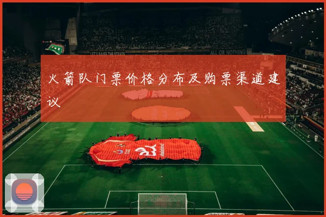 火箭队门票价格分布及购票渠道建议