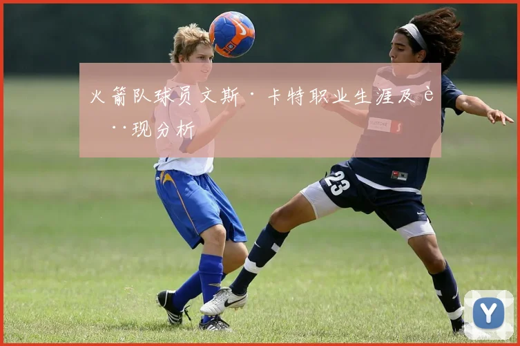 火箭队球员文斯·卡特职业生涯及表现分析