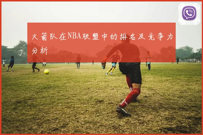 火箭队在NBA联盟中的排名及竞争力分析