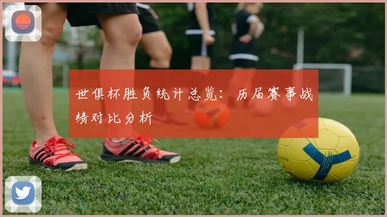 世俱杯胜负统计总览：历届赛事战绩对比分析