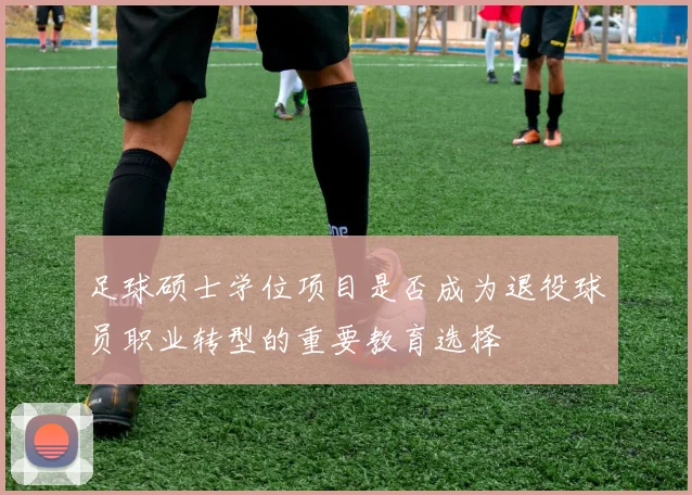 足球硕士学位项目是否成为退役球员职业转型的重要教育选择