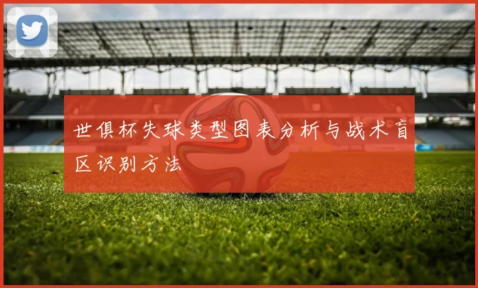 世俱杯失球类型图表分析与战术盲区识别方法