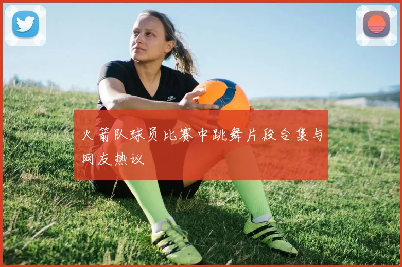 火箭队球员比赛中跳舞片段合集与网友热议