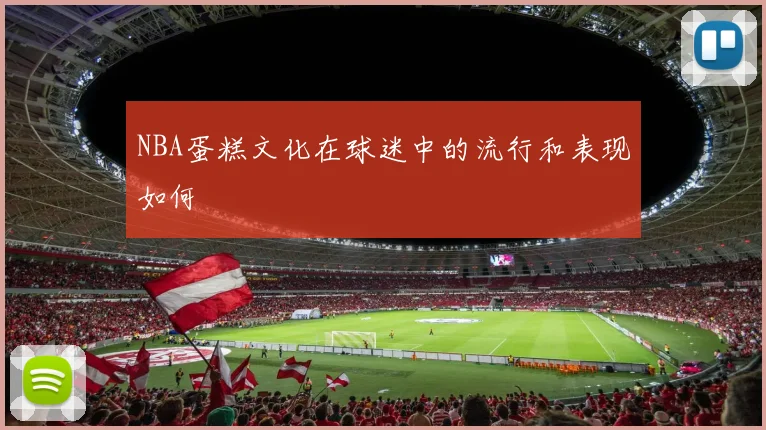 NBA蛋糕文化在球迷中的流行和表现如何