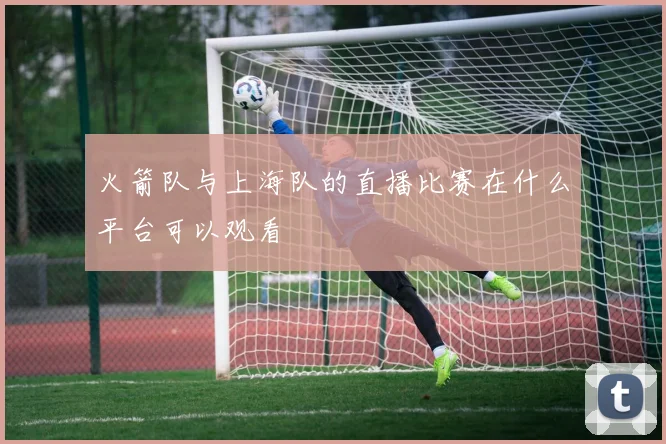 火箭队与上海队的直播比赛在什么平台可以观看